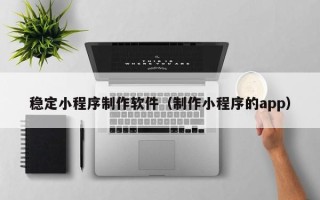 松原稳定小程序制作软件（制作小程序的app）