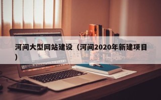 松原河间大型网站建设（河间2020年新建项目）
