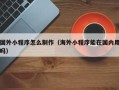 松原国外小程序怎么制作（海外小程序能在国内用吗）