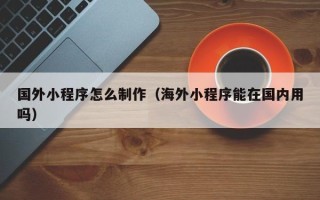 松原国外小程序怎么制作（海外小程序能在国内用吗）