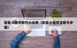 松原智能小程序制作小玩具（智能小程序流程与步骤）